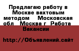 Предлагаю работу в Москве вахтовым методом. - Московская обл., Москва г. Работа » Вакансии   